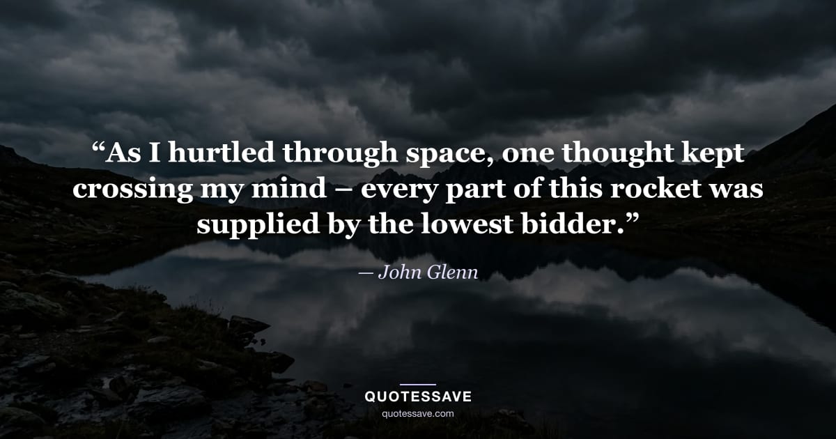 “As I hurtled through space, one thought kept crossing my mind – every part of this rocket was supplied by the lowest bidder.” — John Glenn
