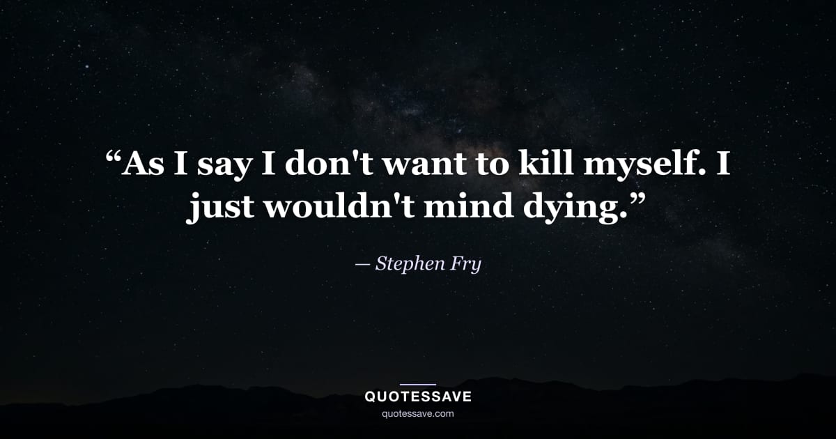 “As I say I don't want to kill myself. I just wouldn't mind dying.” — Stephen Fry