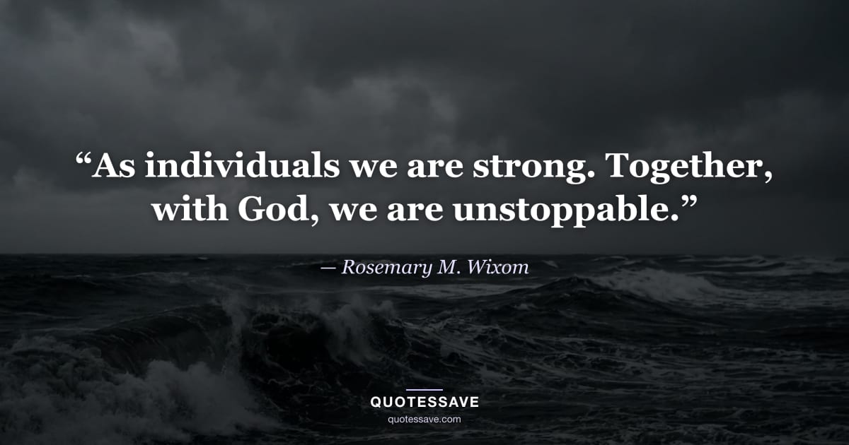 “As individuals we are strong. Together, with God, we are unstoppable.” — Rosemary M. Wixom