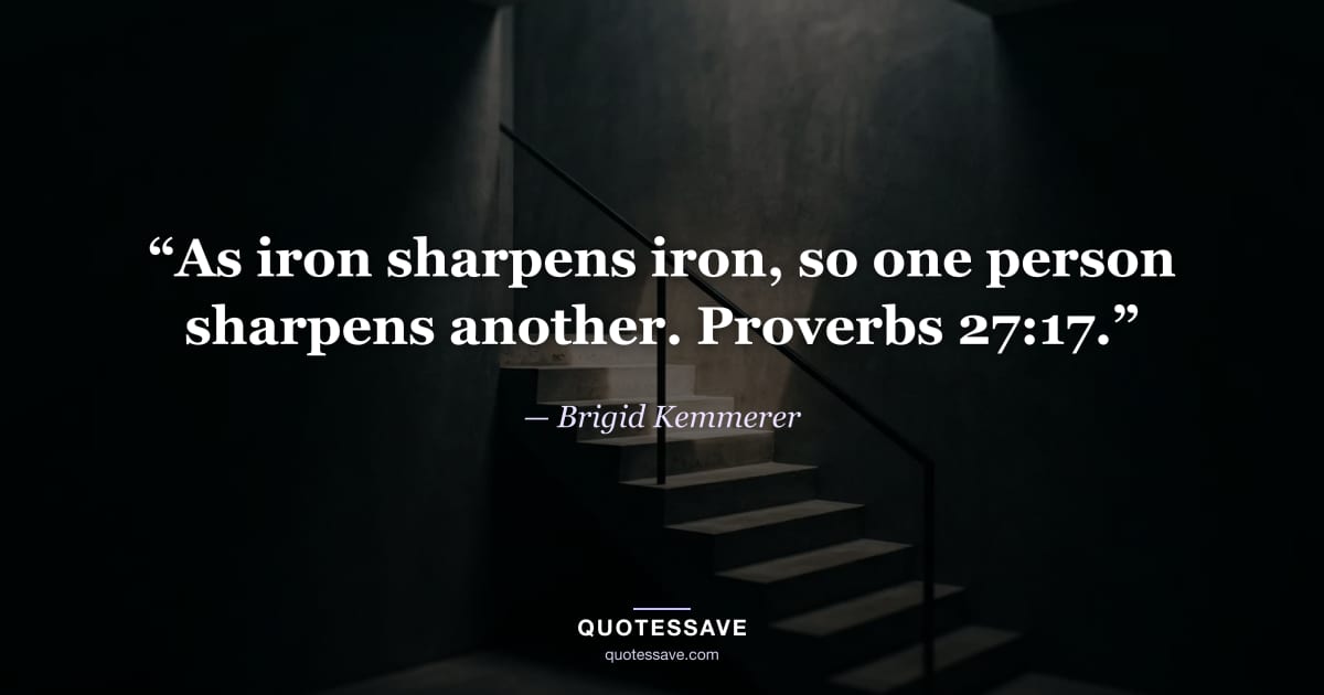 “As iron sharpens iron, so one person sharpens another. Proverbs 27:17.” — Brigid Kemmerer