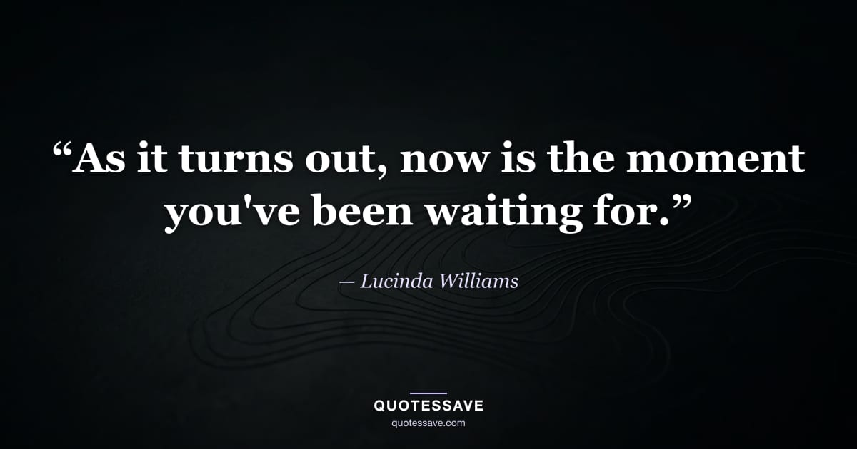 “As it turns out, now is the moment you've been waiting for.” — Lucinda Williams