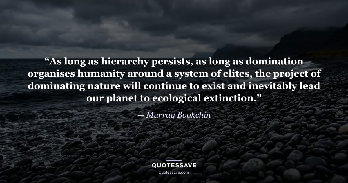 “As long as hierarchy persists, as long as domination organises humanity around a system of elites, the project of dominating nature will continue to exist and inevitably lead our planet to ecological extinction.” — Murray Bookchin