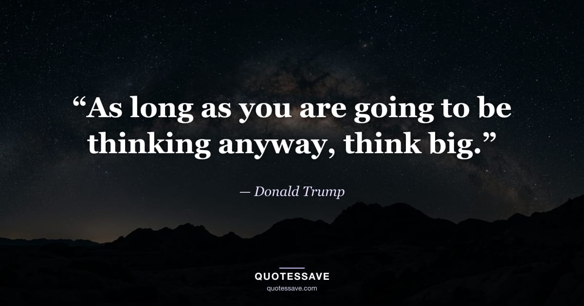 “As long as you are going to be thinking anyway, think big.” — Donald Trump