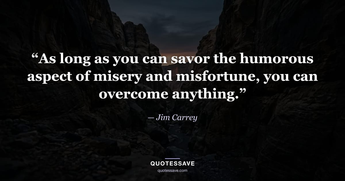 “As long as you can savor the humorous aspect of misery and misfortune, you can overcome anything.” — Jim Carrey