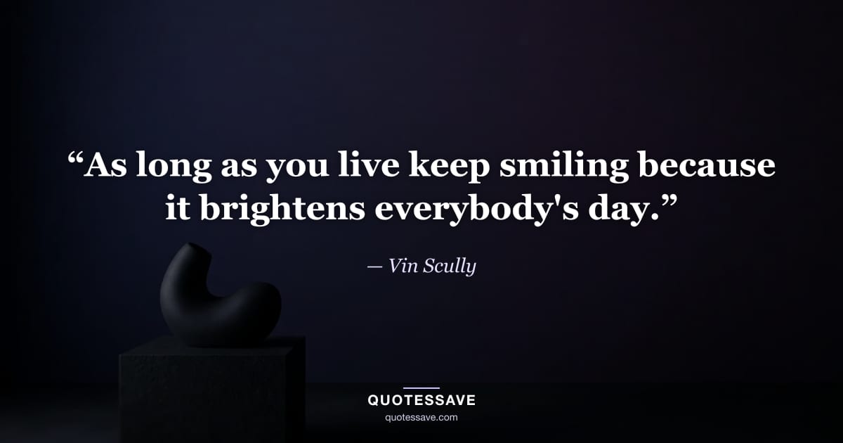 “As long as you live keep smiling because it brightens everybody's day.” — Vin Scully