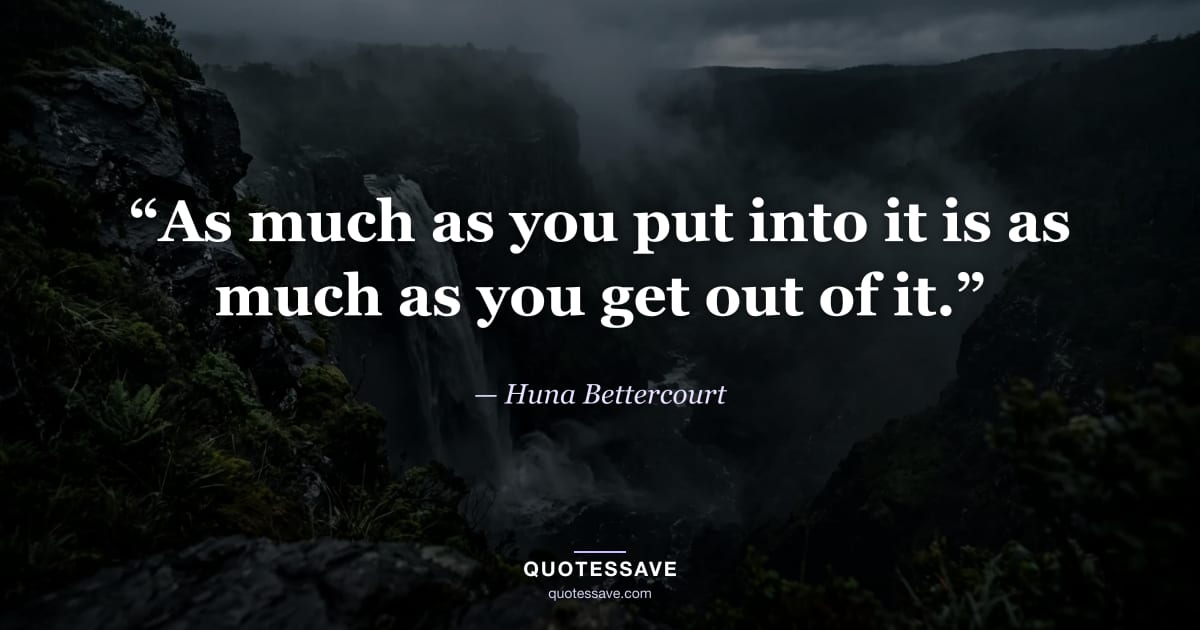 “As much as you put into it is as much as you get out of it.” — Huna Bettercourt
