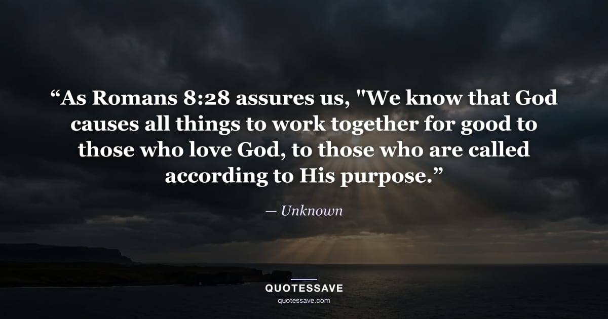 “As Romans 8:28 assures us, "We know that God causes all things to work together for good to those who love God, to those who are called according to His purpose.” — Unknown