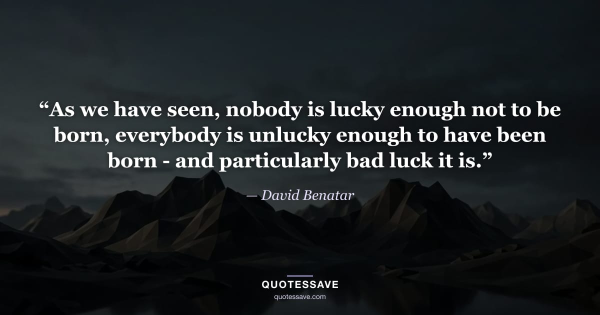 “As we have seen, nobody is lucky enough not to be born, everybody is unlucky enough to have been born - and particularly bad luck it is.” — David Benatar