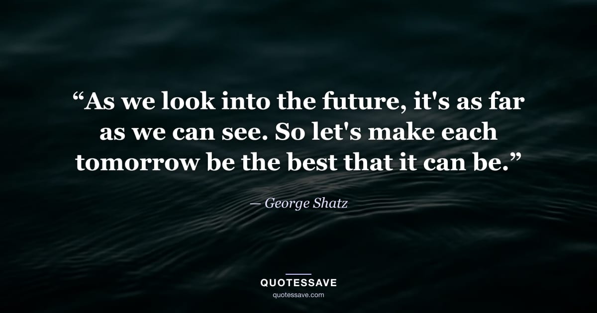 “As we look into the future, it's as far as we can see. So let's make each tomorrow be the best that it can be.” — George Shatz