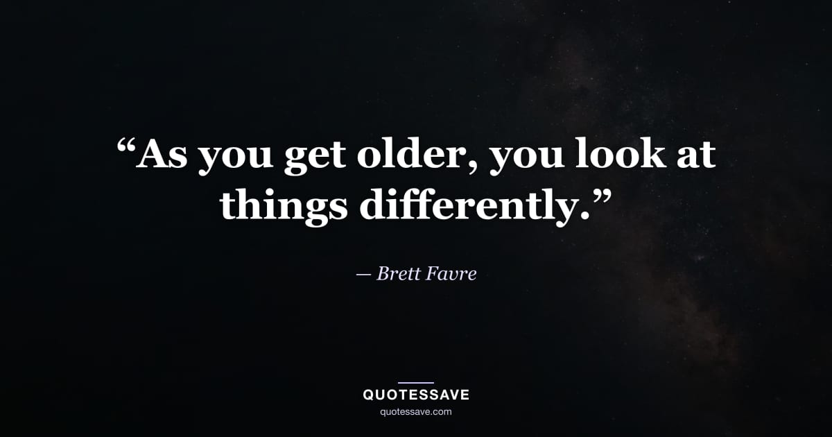 “As you get older, you look at things differently.” — Brett Favre
