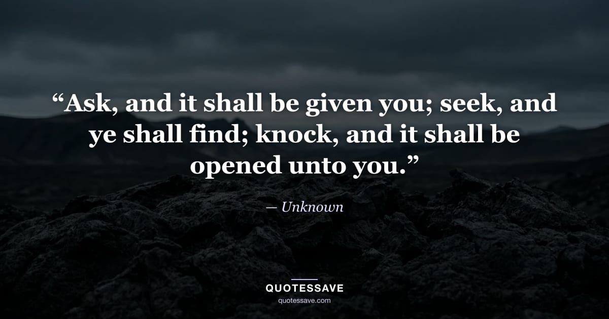 “Ask, and it shall be given you; seek, and ye shall find; knock, and it shall be opened unto you.” — Unknown