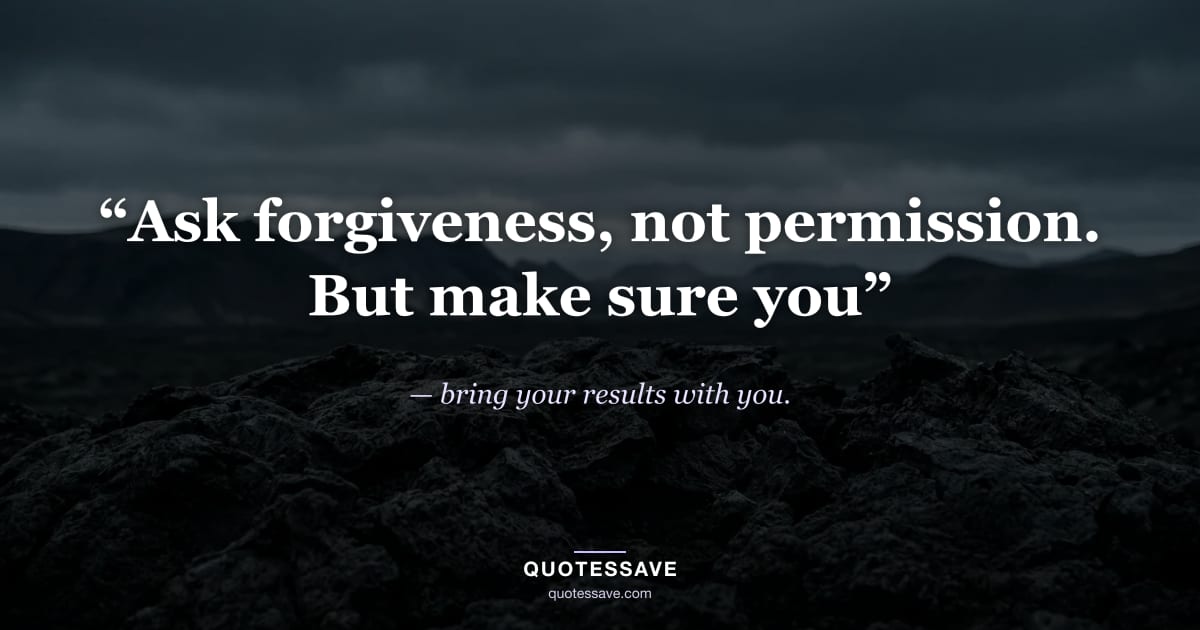 “Ask forgiveness, not permission. But make sure you” — bring your results with you.