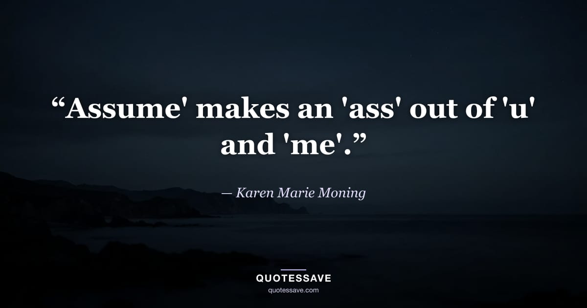 “Assume' makes an 'ass' out of 'u' and 'me'.” — Karen Marie Moning