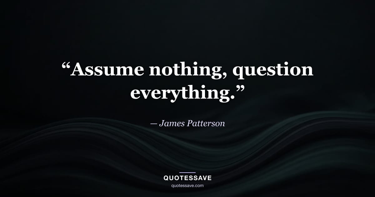 “Assume nothing, question everything.” — James Patterson