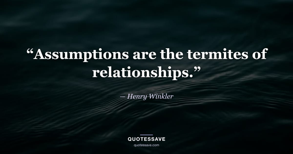 “Assumptions are the termites of relationships.” — Henry Winkler