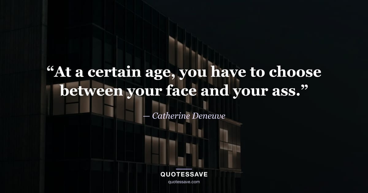 “At a certain age, you have to choose between your face and your ass.” — Catherine Deneuve