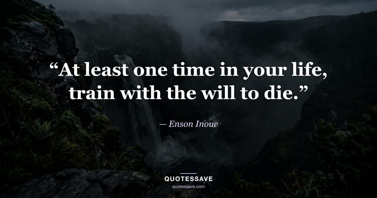 “At least one time in your life, train with the will to die.” — Enson Inoue