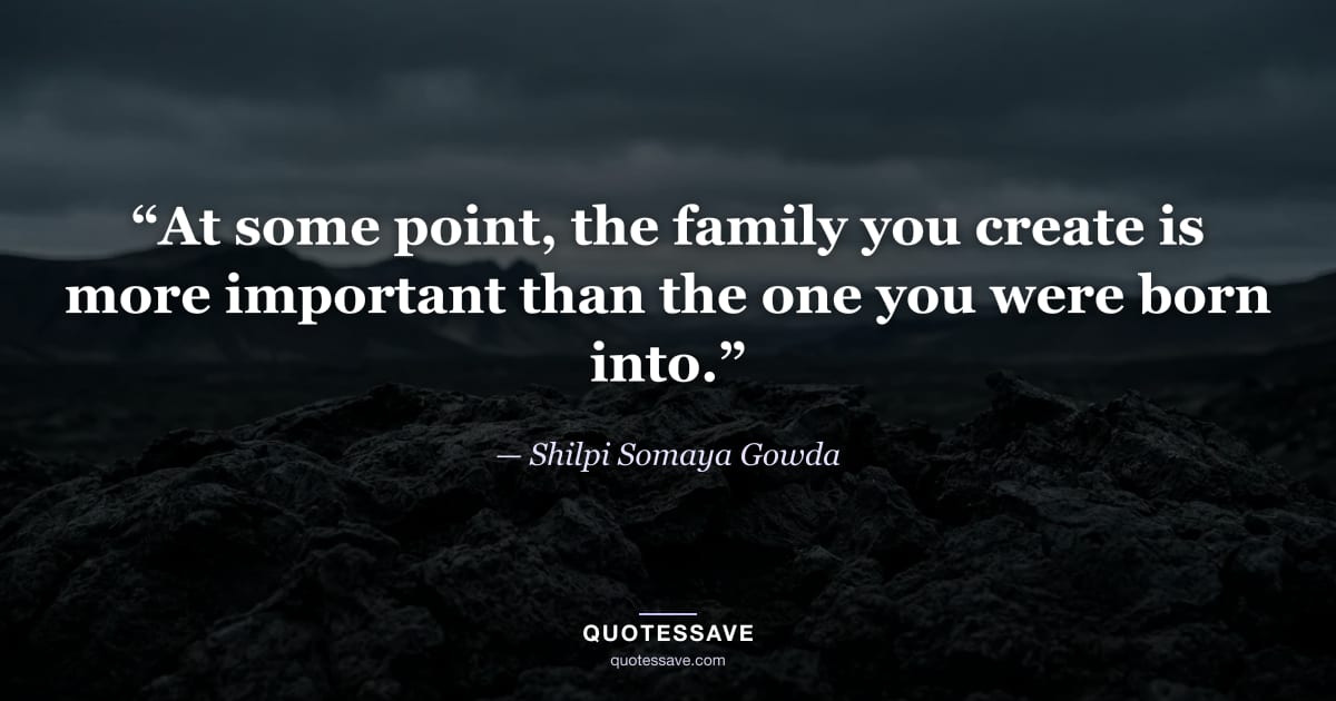 “At some point, the family you create is more important than the one you were born into.” — Shilpi Somaya Gowda