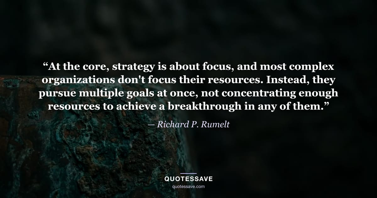 “At the core, strategy is about focus, and most complex organizations don't focus their resources. Instead, they pursue multiple goals at once, not concentrating enough resources to achieve a breakthrough in any of them.” — Richard P. Rumelt