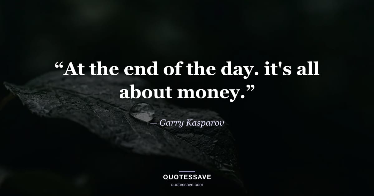 “At the end of the day. it's all about money.” — Garry Kasparov