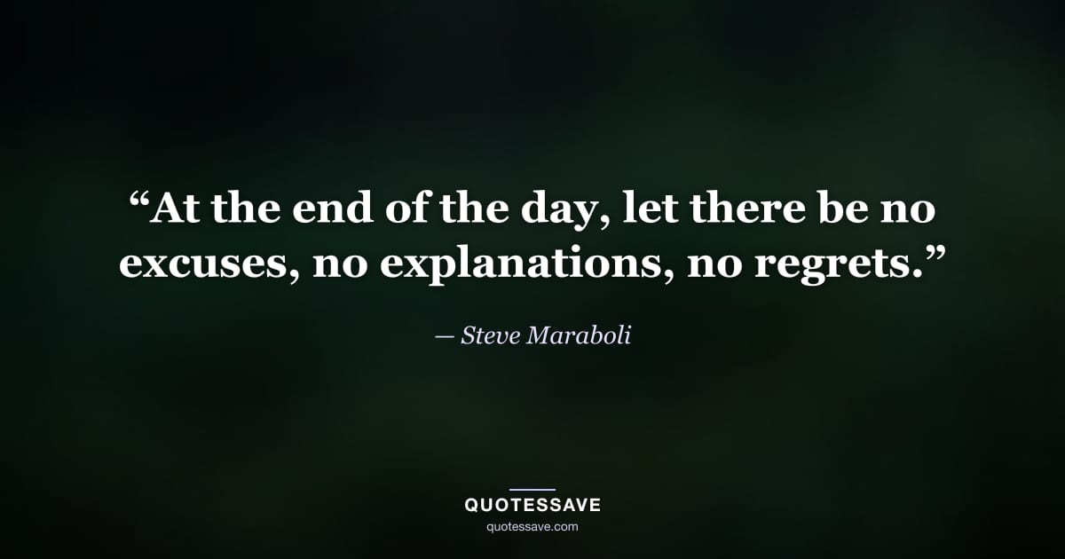 “At the end of the day, let there be no excuses, no explanations, no regrets.” — Steve Maraboli