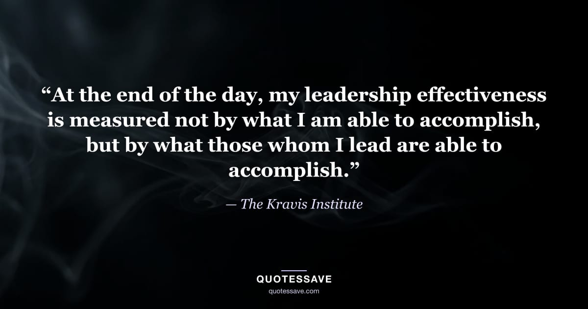 “At the end of the day, my leadership effectiveness is measured not by what I am able to accomplish, but by what those whom I lead are able to accomplish.” — The Kravis Institute