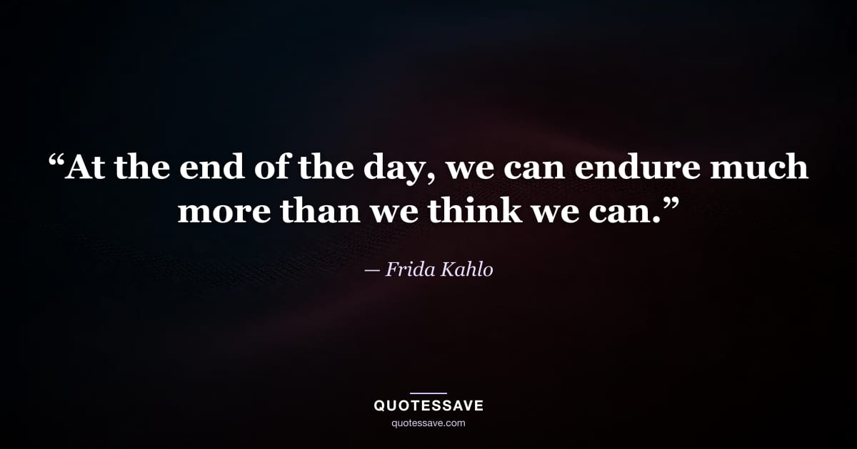 “At the end of the day, we can endure much more than we think we can.” — Frida Kahlo