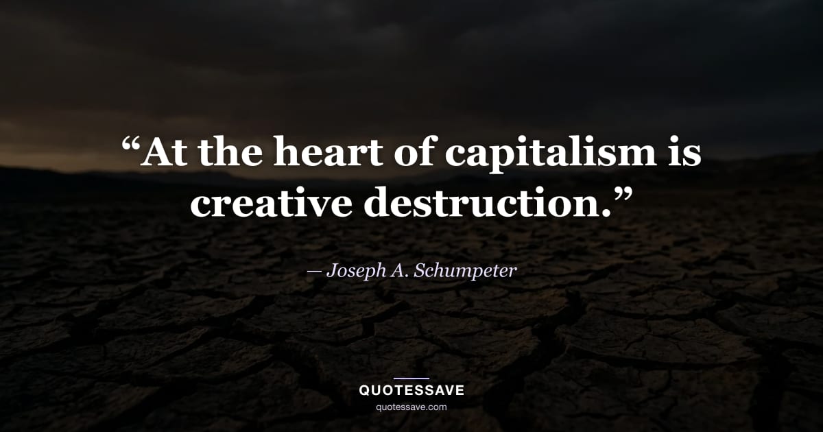 “At the heart of capitalism is creative destruction.” — Joseph A. Schumpeter