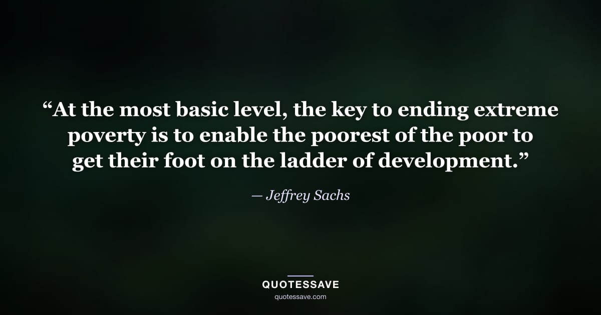 “At the most basic level, the key to ending extreme poverty is to enable the poorest of the poor to get their foot on the ladder of development.” — Jeffrey Sachs