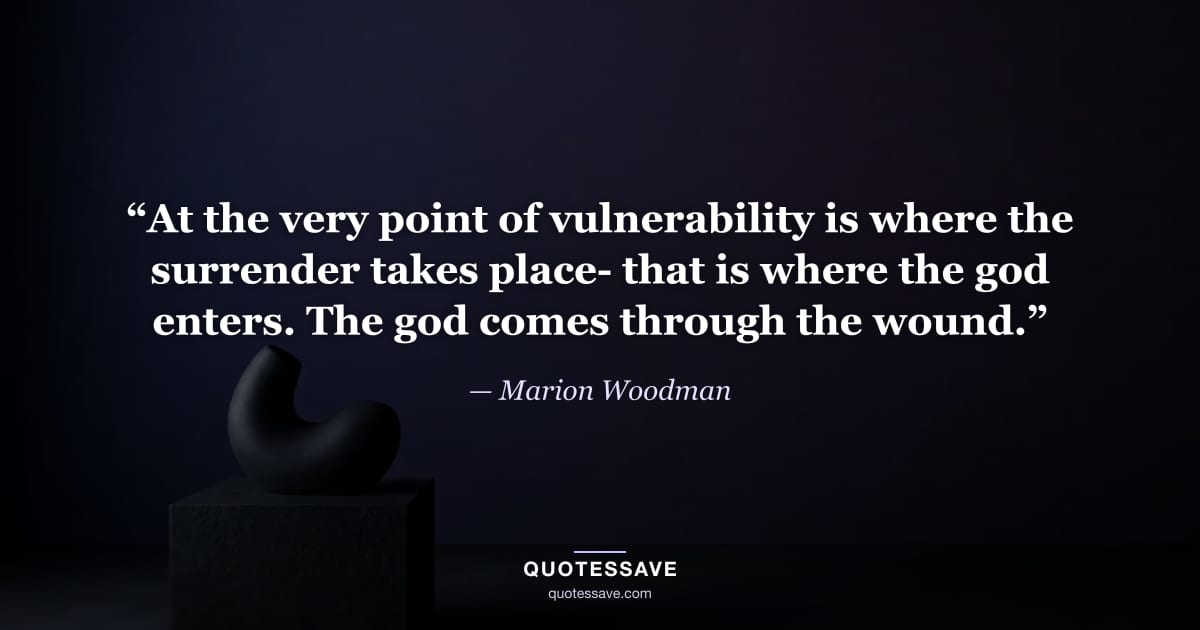 “At the very point of vulnerability is where the surrender takes place- that is where the god enters. The god comes through the wound.” — Marion Woodman