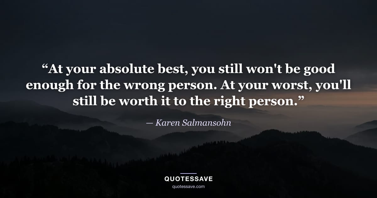 “At your absolute best, you still won't be good enough for the wrong person. At your worst, you'll still be worth it to the right person.” — Karen Salmansohn