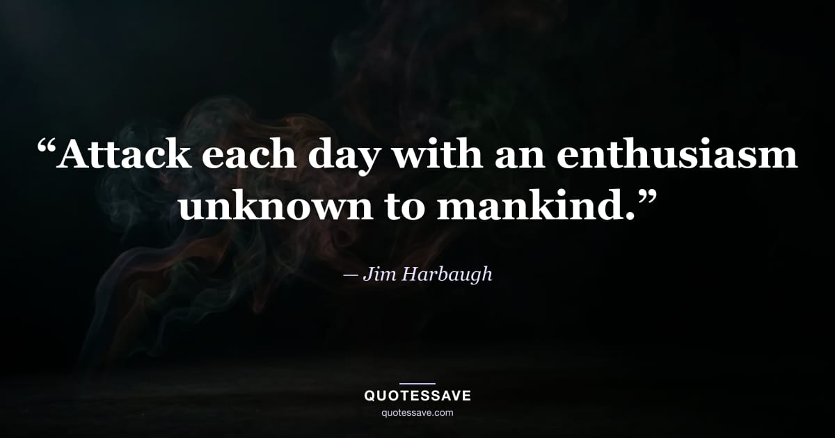 “Attack each day with an enthusiasm unknown to mankind.” — Jim Harbaugh