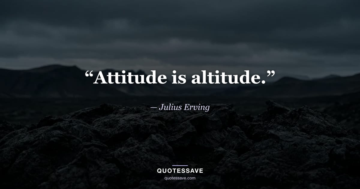 “Attitude is altitude.” — Julius Erving