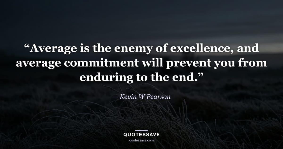 “Average is the enemy of excellence, and average commitment will prevent you from enduring to the end.” — Kevin W Pearson