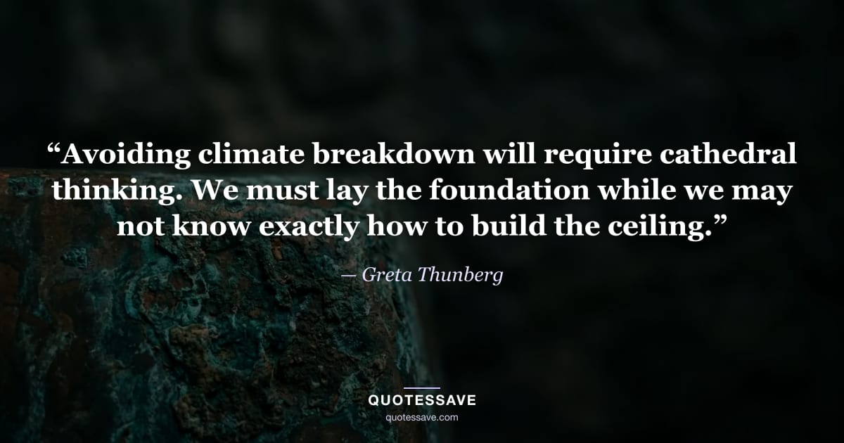 “Avoiding climate breakdown will require cathedral thinking. We must lay the foundation while we may not know exactly how to build the ceiling.” — Greta Thunberg