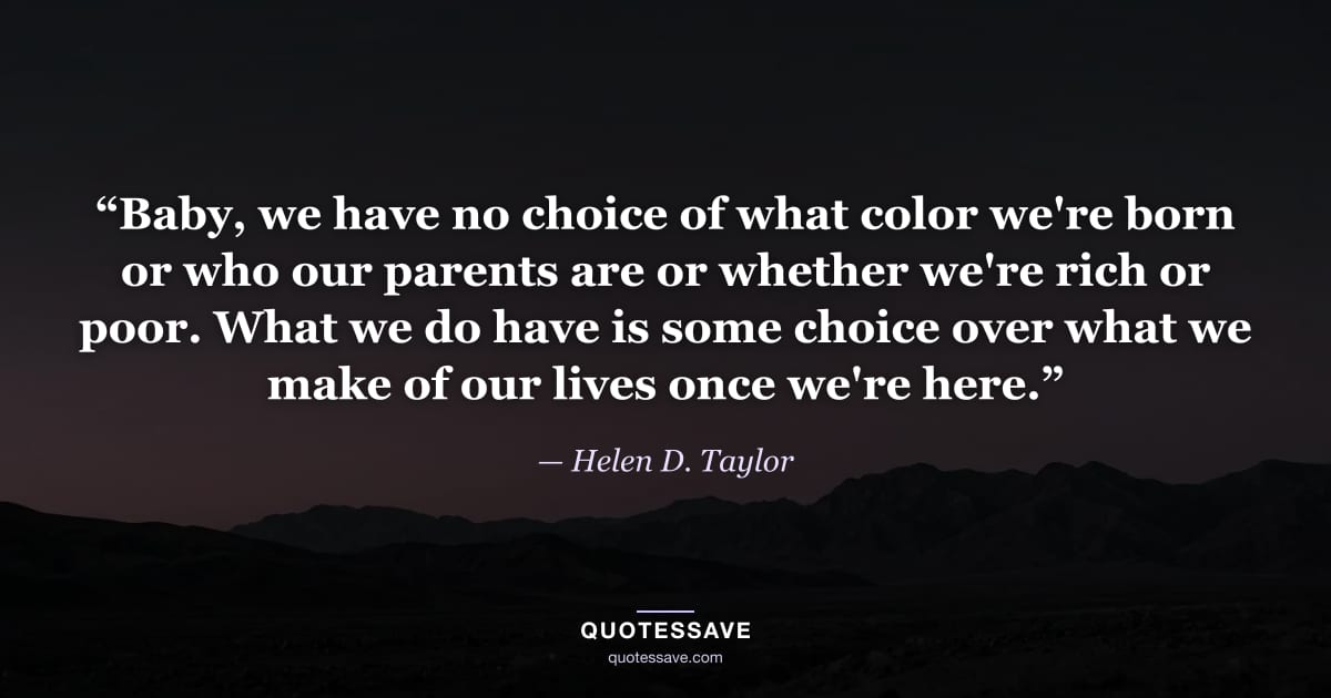 “Baby, we have no choice of what color we're born or who our parents are or whether we're rich or poor. What we do have is some choice over what we make of our lives once we're here.” — Helen D. Taylor
