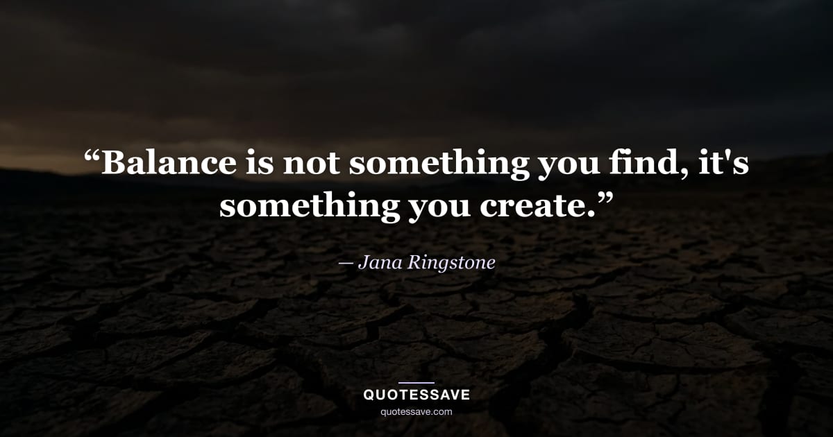 “Balance is not something you find, it's something you create.” — Jana Ringstone