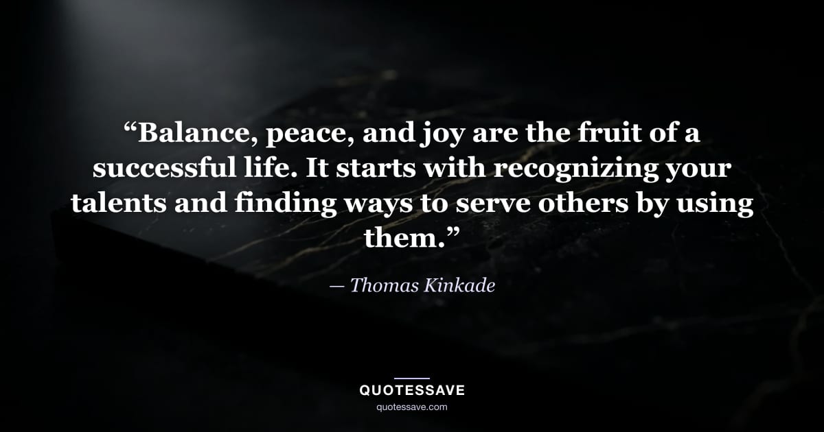 “Balance, peace, and joy are the fruit of a successful life. It starts with recognizing your talents and finding ways to serve others by using them.” — Thomas Kinkade