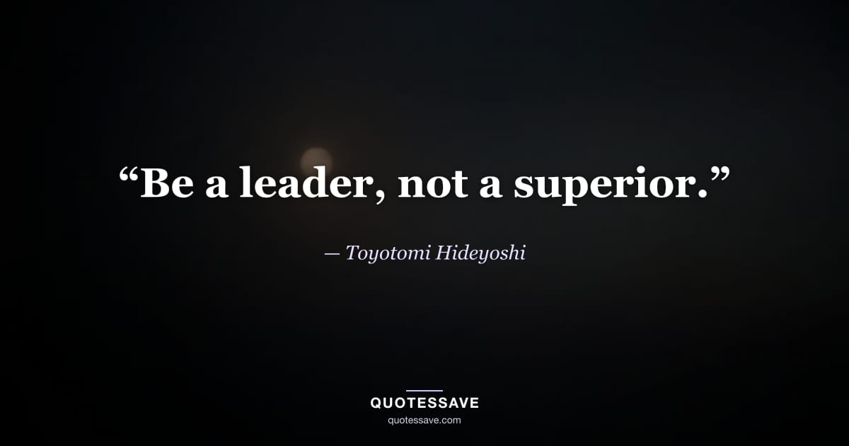 “Be a leader, not a superior.” — Toyotomi Hideyoshi