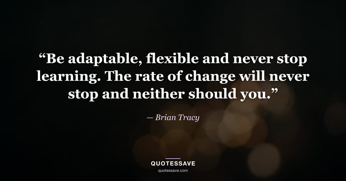“Be adaptable, flexible and never stop learning. The rate of change will never stop and neither should you.” — Brian Tracy