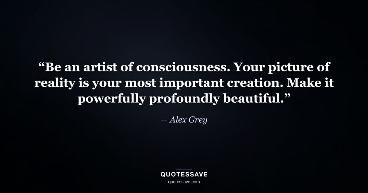 “Be an artist of consciousness. Your picture of reality is your most important creation. Make it powerfully profoundly beautiful.” — Alex Grey