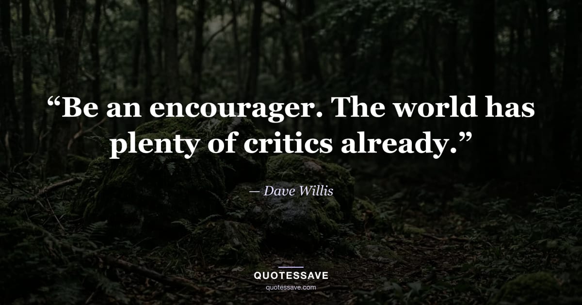 “Be an encourager. The world has plenty of critics already.” — Dave Willis