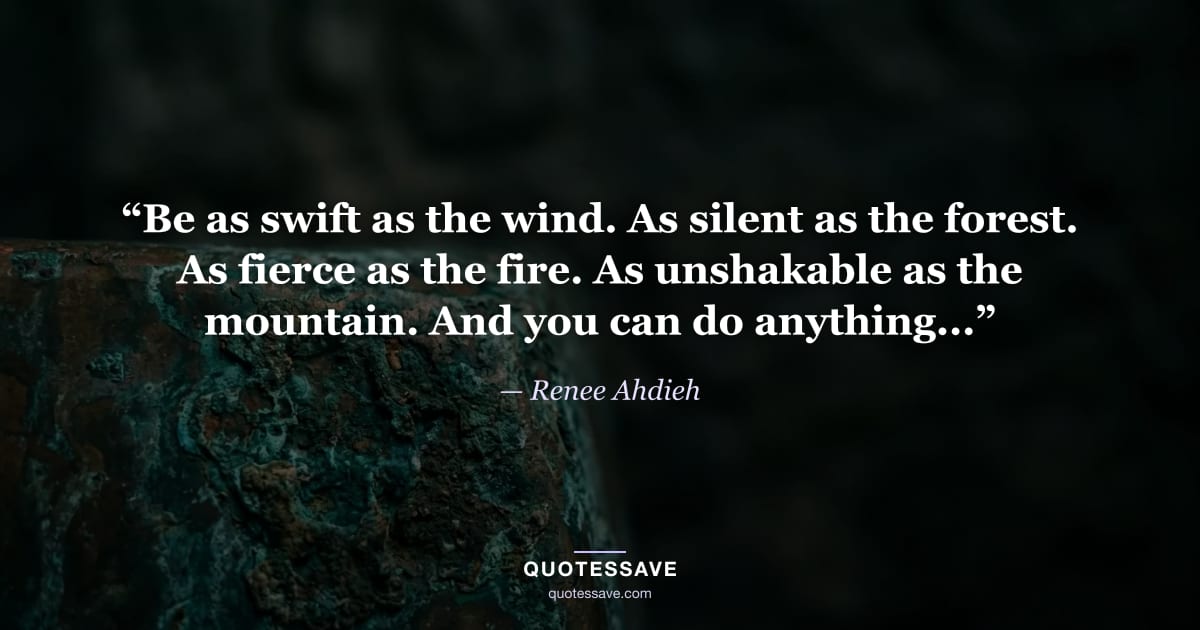 “Be as swift as the wind. As silent as the forest. As fierce as the fire. As unshakable as the mountain. And you can do anything...” — Renee Ahdieh