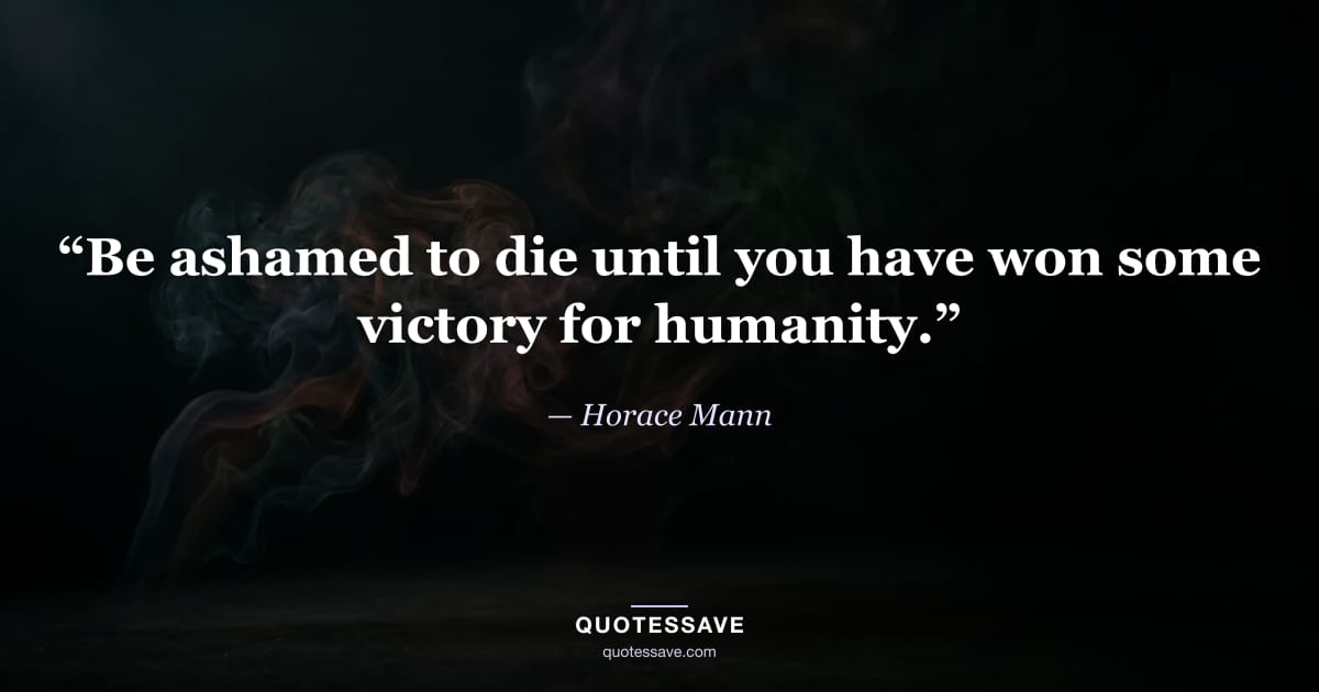 “Be ashamed to die until you have won some victory for humanity.” — Horace Mann