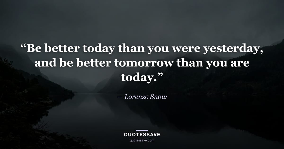“Be better today than you were yesterday, and be better tomorrow than you are today.” — Lorenzo Snow