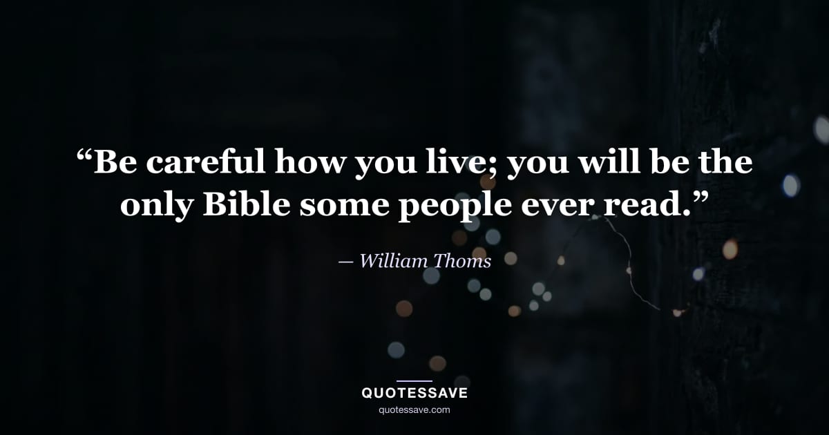 “Be careful how you live; you will be the only Bible some people ever read.” — William Thoms