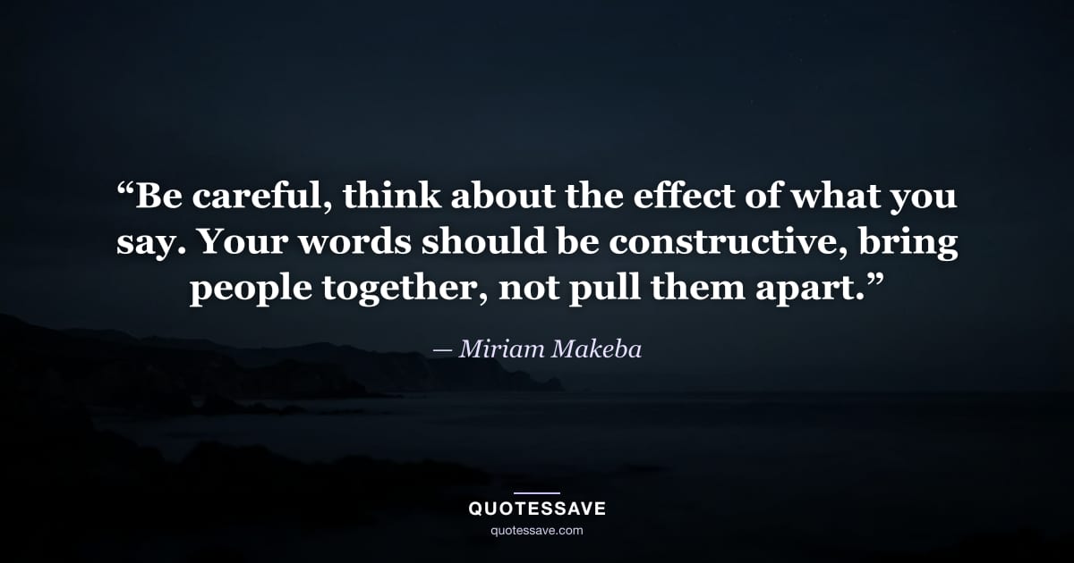 “Be careful, think about the effect of what you say. Your words should be constructive, bring people together, not pull them apart.” — Miriam Makeba