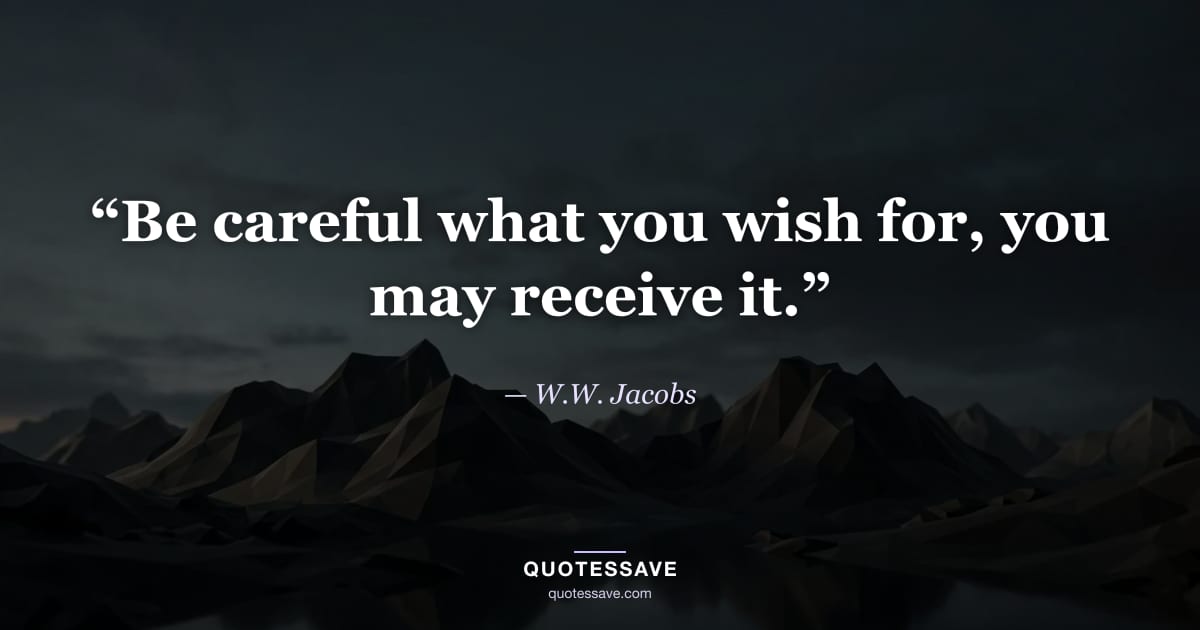 “Be careful what you wish for, you may receive it.” — W.W. Jacobs