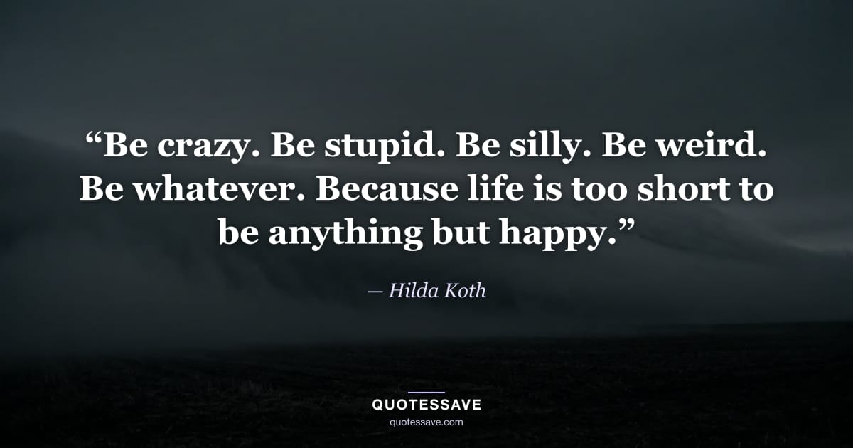 “Be crazy. Be stupid. Be silly. Be weird. Be whatever. Because life is too short to be anything but happy.” — Hilda Koth