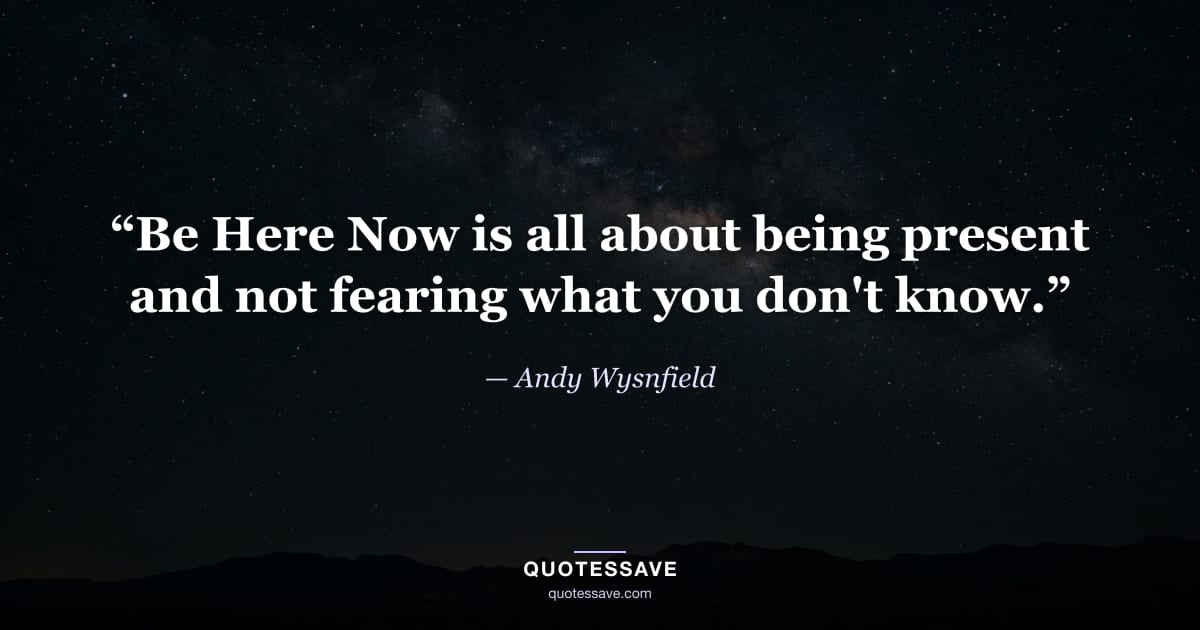 “Be Here Now is all about being present and not fearing what you don't know.” — Andy Wysnfield